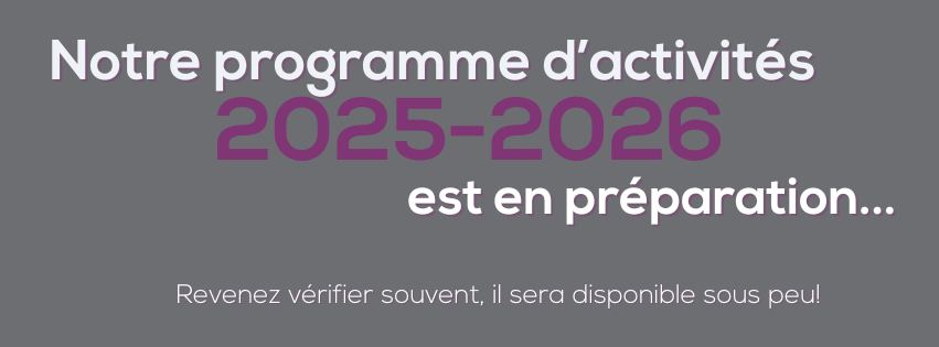 Notre programme d'activités 2025-2026 est en préparation... Revenez vérifier souvent, il sera disponible sous peu!